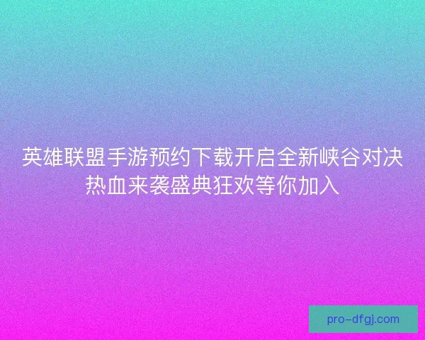 英雄联盟手游预约下载开启全新峡谷对决热血来袭盛典狂欢等你加入