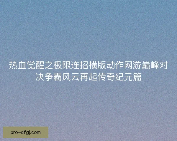 热血觉醒之极限连招横版动作网游巅峰对决争霸风云再起传奇纪元篇 热血觉醒之极限连招横版动作网游巅峰对决争霸风云再起传奇纪元篇