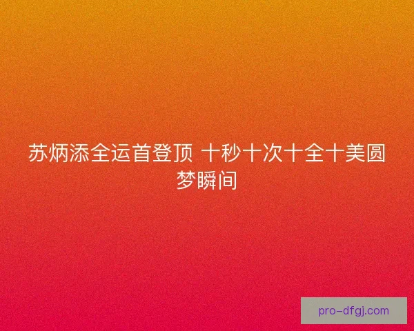 苏炳添全运首登顶 十秒十次十全十美圆梦瞬间