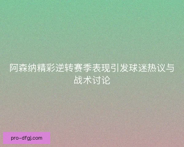 阿森纳精彩逆转赛季表现引发球迷热议与战术讨论