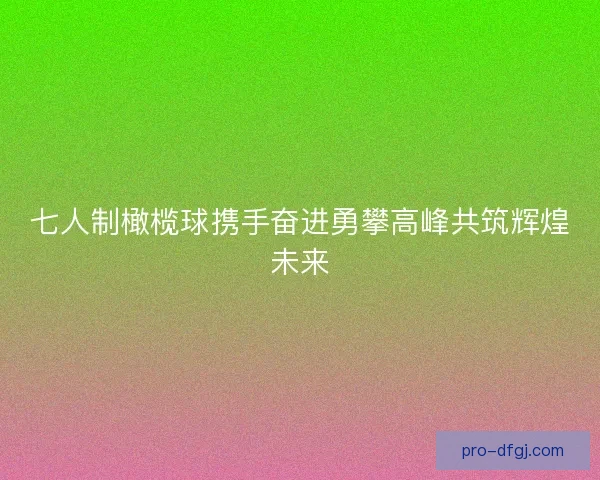 七人制橄榄球携手奋进勇攀高峰共筑辉煌未来 七人制橄榄球携手奋进勇攀高峰共筑辉煌未来