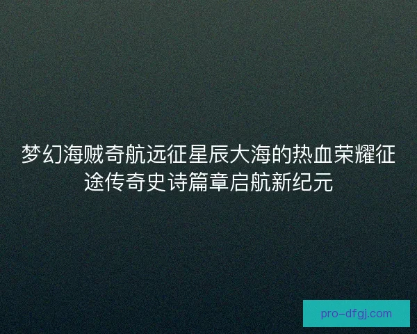 梦幻海贼奇航远征星辰大海的热血荣耀征途传奇史诗篇章启航新纪元 梦幻海贼奇航远征星辰大海的热血荣耀征途传奇史诗篇章启航新纪元