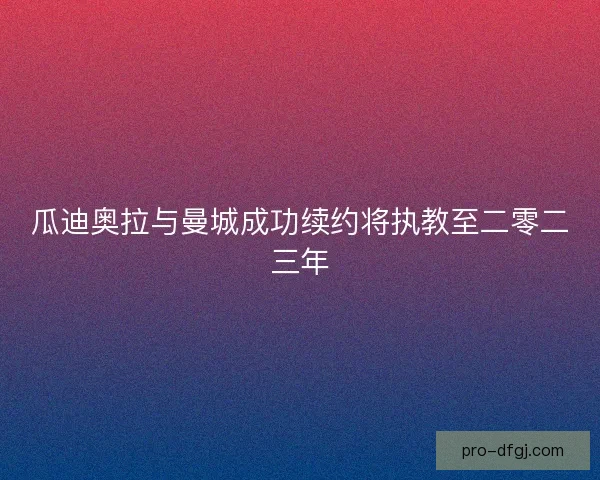 瓜迪奥拉与曼城成功续约将执教至二零二三年
