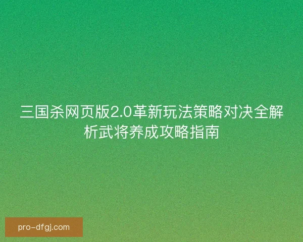 三国杀网页版2.0革新玩法策略对决全解析武将养成攻略指南