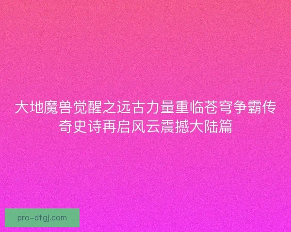 大地魔兽觉醒之远古力量重临苍穹争霸传奇史诗再启风云震撼大陆篇 大地魔兽觉醒之远古力量重临苍穹争霸传奇史诗再启风云震撼大陆篇