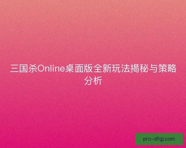 三国杀Online桌面版全新玩法揭秘与策略分析