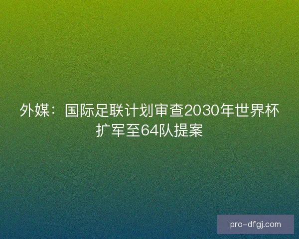 外媒:国际足联计划审查2030年世界杯扩军至64队提案 外媒:国际足联计划审查2030年世界杯扩军至64队提案