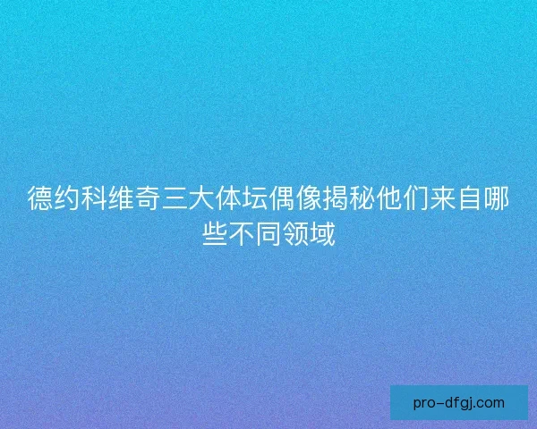 德约科维奇三大体坛偶像揭秘他们来自哪些不同领域 德约科维奇三大体坛偶像揭秘他们来自哪些不同领域