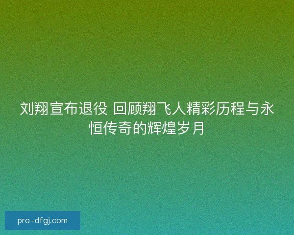 刘翔宣布退役 回顾翔飞人精彩历程与永恒传奇的辉煌岁月 刘翔宣布退役 回顾翔飞人精彩历程与永恒传奇的辉煌岁月