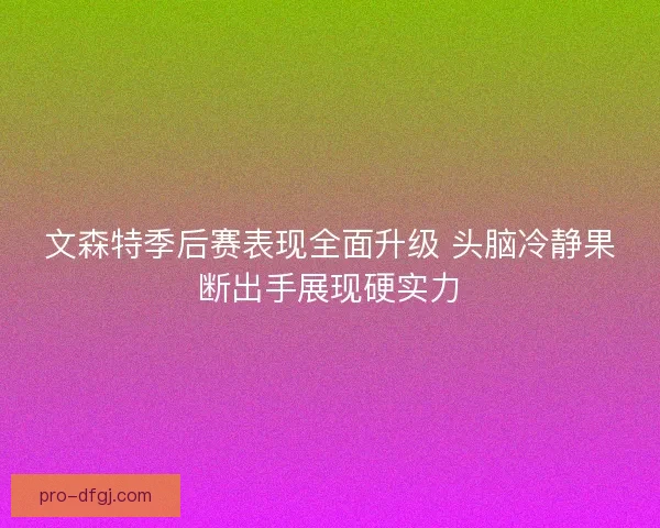 文森特季后赛表现全面升级 头脑冷静果断出手展现硬实力