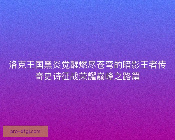洛克王国黑炎觉醒燃尽苍穹的暗影王者传奇史诗征战荣耀巅峰之路篇