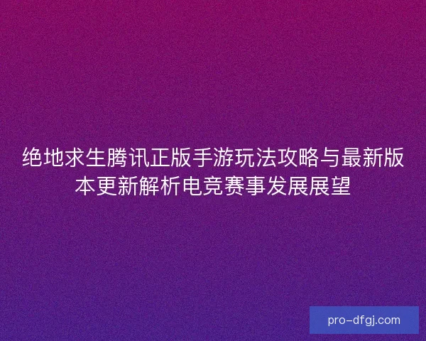 绝地求生腾讯正版手游玩法攻略与最新版本更新解析电竞赛事发展展望 绝地求生腾讯正版手游玩法攻略与最新版本更新解析电竞赛事发展展望
